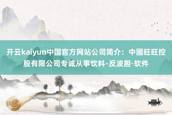 开云kaiyun中国官方网站公司简介：中國旺旺控股有限公司专诚从事饮料-反波胆·软件