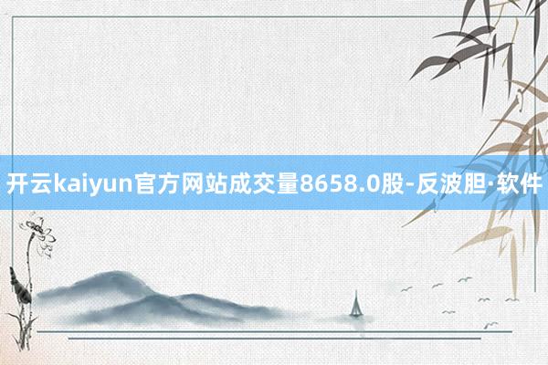 开云kaiyun官方网站成交量8658.0股-反波胆·软件