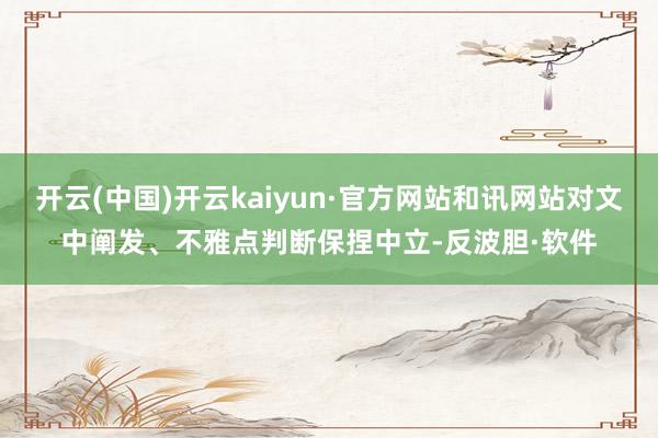 开云(中国)开云kaiyun·官方网站和讯网站对文中阐发、不雅点判断保捏中立-反波胆·软件