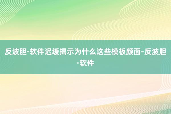 反波胆·软件迟缓揭示为什么这些模板颜面-反波胆·软件