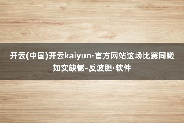 开云(中国)开云kaiyun·官方网站这场比赛同曦如实缺憾-反波胆·软件