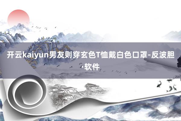 开云kaiyun男友则穿玄色T恤戴白色口罩-反波胆·软件