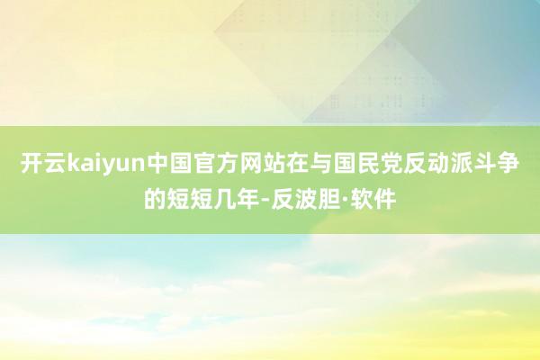 开云kaiyun中国官方网站在与国民党反动派斗争的短短几年-反波胆·软件