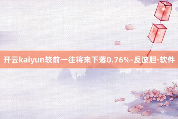 开云kaiyun较前一往将来下落0.76%-反波胆·软件