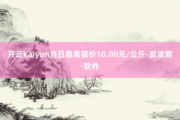 开云kaiyun当日最高报价10.00元/公斤-反波胆·软件