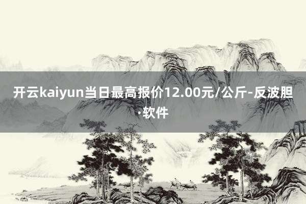 开云kaiyun当日最高报价12.00元/公斤-反波胆·软件