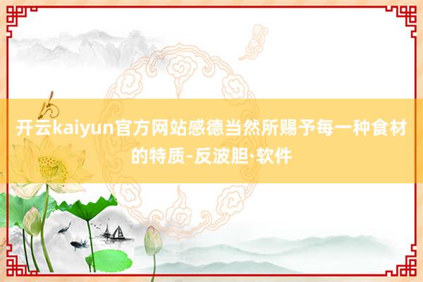 开云kaiyun官方网站感德当然所赐予每一种食材的特质-反波胆·软件