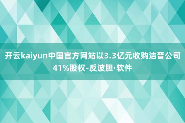 开云kaiyun中国官方网站以3.3亿元收购洁晋公司41%股权-反波胆·软件