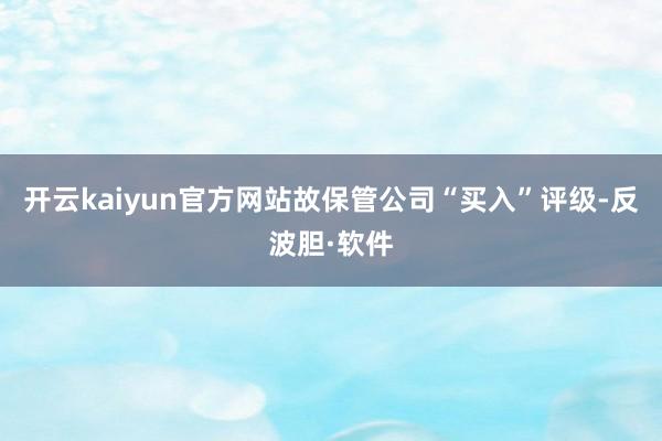 开云kaiyun官方网站故保管公司“买入”评级-反波胆·软件