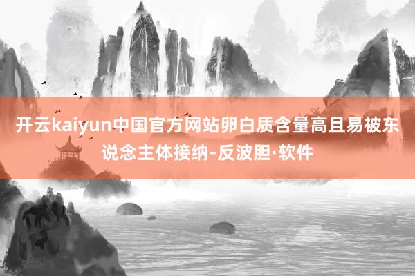 开云kaiyun中国官方网站卵白质含量高且易被东说念主体接纳-反波胆·软件