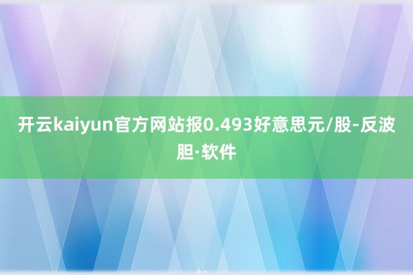 开云kaiyun官方网站报0.493好意思元/股-反波胆·软件