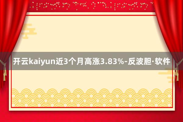 开云kaiyun近3个月高涨3.83%-反波胆·软件