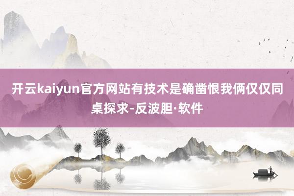 开云kaiyun官方网站有技术是确凿恨我俩仅仅同桌探求-反波胆·软件