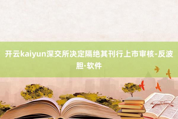 开云kaiyun深交所决定隔绝其刊行上市审核-反波胆·软件