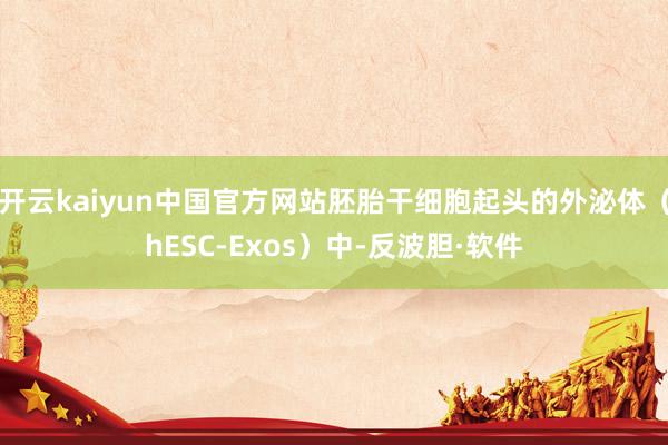 开云kaiyun中国官方网站胚胎干细胞起头的外泌体（hESC-Exos）中-反波胆·软件