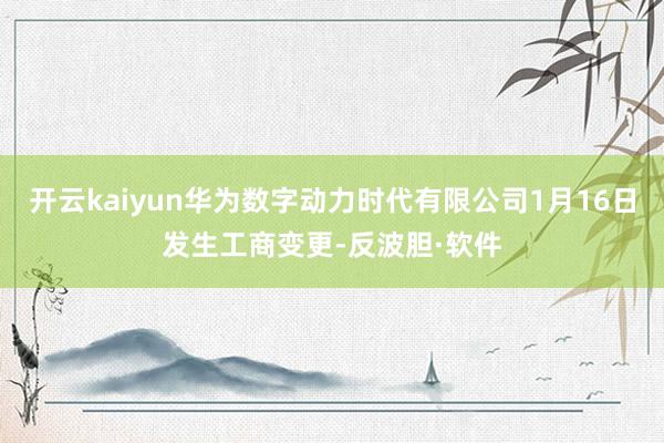 开云kaiyun华为数字动力时代有限公司1月16日发生工商变更-反波胆·软件