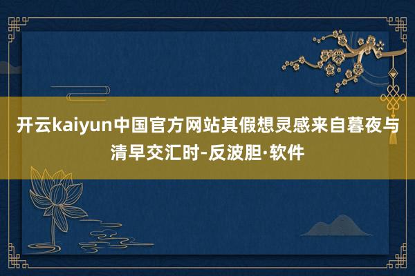 开云kaiyun中国官方网站其假想灵感来自暮夜与清早交汇时-反波胆·软件