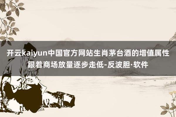 开云kaiyun中国官方网站生肖茅台酒的增值属性跟着商场放量逐步走低-反波胆·软件