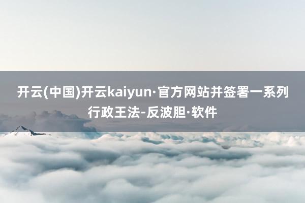 开云(中国)开云kaiyun·官方网站并签署一系列行政王法-反波胆·软件