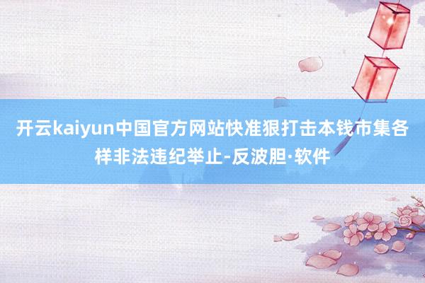 开云kaiyun中国官方网站快准狠打击本钱市集各样非法违纪举止-反波胆·软件