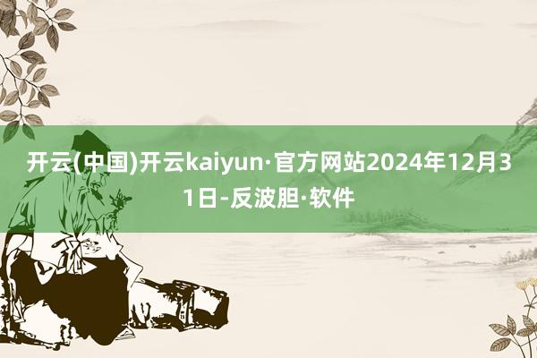 开云(中国)开云kaiyun·官方网站2024年12月31日-反波胆·软件