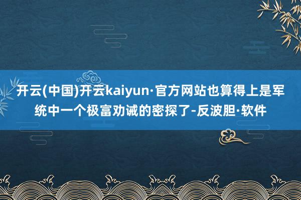 开云(中国)开云kaiyun·官方网站也算得上是军统中一个极富劝诫的密探了-反波胆·软件