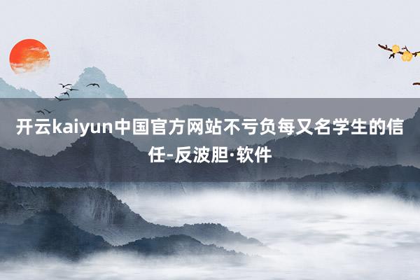 开云kaiyun中国官方网站不亏负每又名学生的信任-反波胆·软件