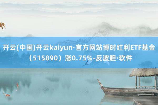 开云(中国)开云kaiyun·官方网站博时红利ETF基金（515890）涨0.75%-反波胆·软件