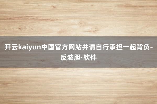 开云kaiyun中国官方网站并请自行承担一起背负-反波胆·软件