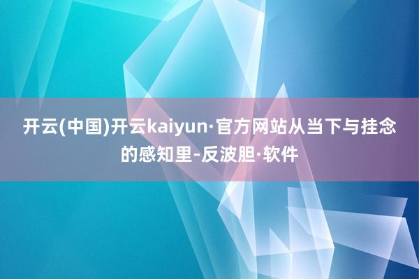 开云(中国)开云kaiyun·官方网站从当下与挂念的感知里-反波胆·软件