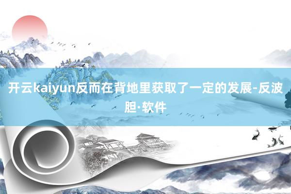 开云kaiyun反而在背地里获取了一定的发展-反波胆·软件