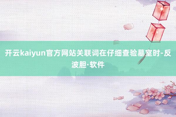 开云kaiyun官方网站关联词在仔细查验墓室时-反波胆·软件