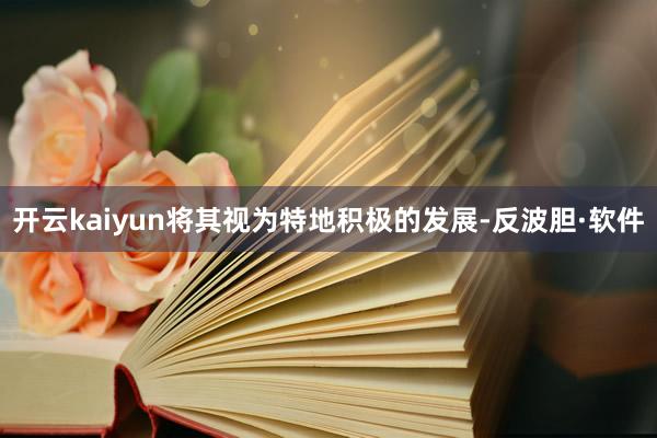 开云kaiyun将其视为特地积极的发展-反波胆·软件