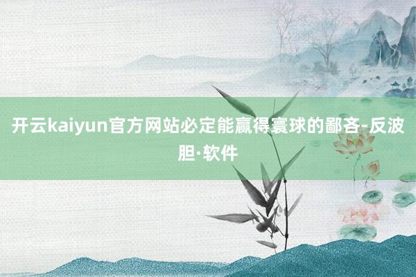 开云kaiyun官方网站必定能赢得寰球的鄙吝-反波胆·软件