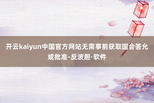 开云kaiyun中国官方网站无需事前获取国会答允或批准-反波胆·软件