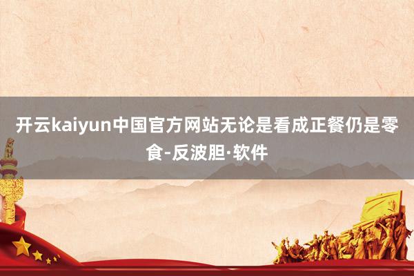 开云kaiyun中国官方网站无论是看成正餐仍是零食-反波胆·软件