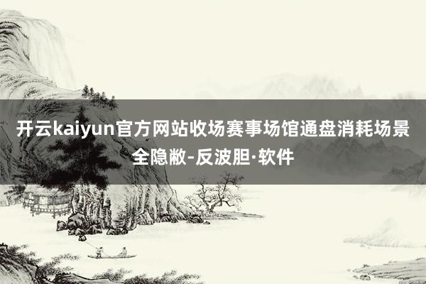 开云kaiyun官方网站收场赛事场馆通盘消耗场景全隐敝-反波胆·软件