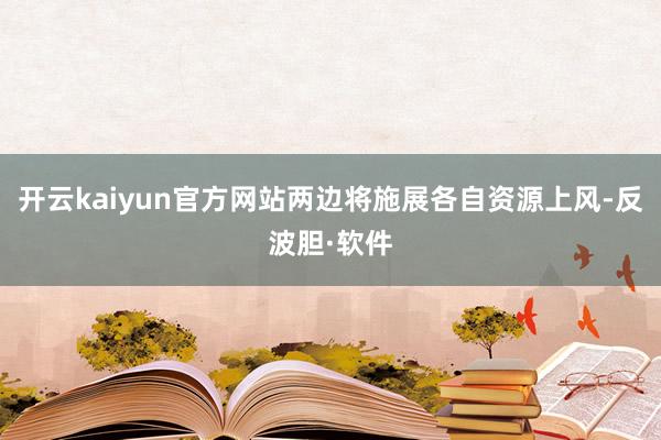 开云kaiyun官方网站两边将施展各自资源上风-反波胆·软件