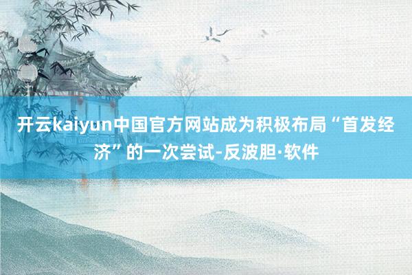 开云kaiyun中国官方网站成为积极布局“首发经济”的一次尝试-反波胆·软件