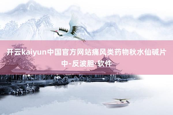 开云kaiyun中国官方网站痛风类药物秋水仙碱片中-反波胆·软件