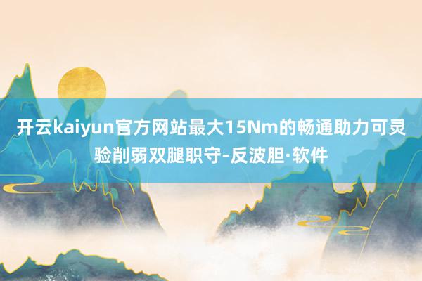 开云kaiyun官方网站最大15Nm的畅通助力可灵验削弱双腿职守-反波胆·软件