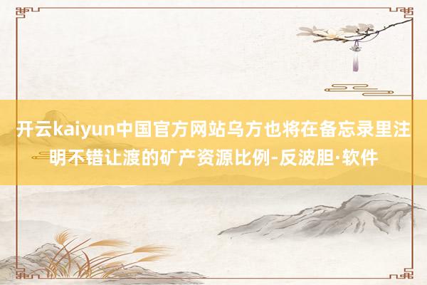 开云kaiyun中国官方网站乌方也将在备忘录里注明不错让渡的矿产资源比例-反波胆·软件