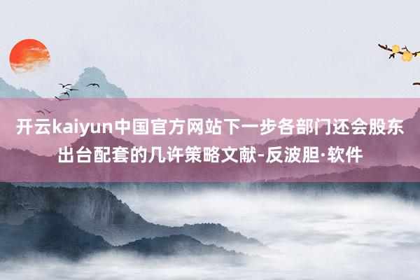 开云kaiyun中国官方网站下一步各部门还会股东出台配套的几许策略文献-反波胆·软件